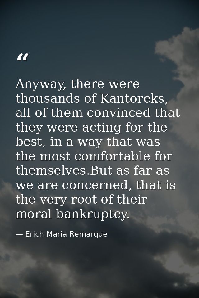 Anyway, there were thousands of Kantoreks, all of them convinced that they were acting for the best, in a way that was t — Erich Maria Remarque