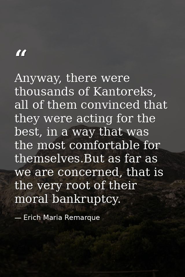 Anyway, there were thousands of Kantoreks, all of them convinced that they were acting for the best, in a way that was t — Erich Maria Remarque