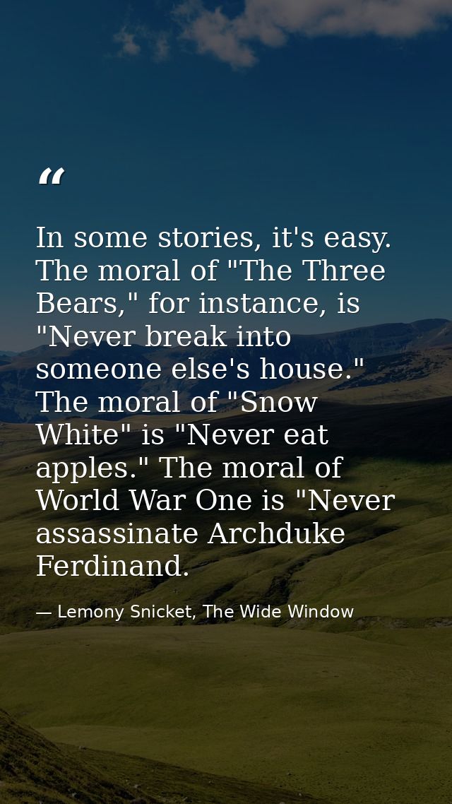 In some stories, it's easy. The moral of "The Three Bears," for instance, is "Never break into someone else's house." Th — Lemony Snicket, The Wide Window