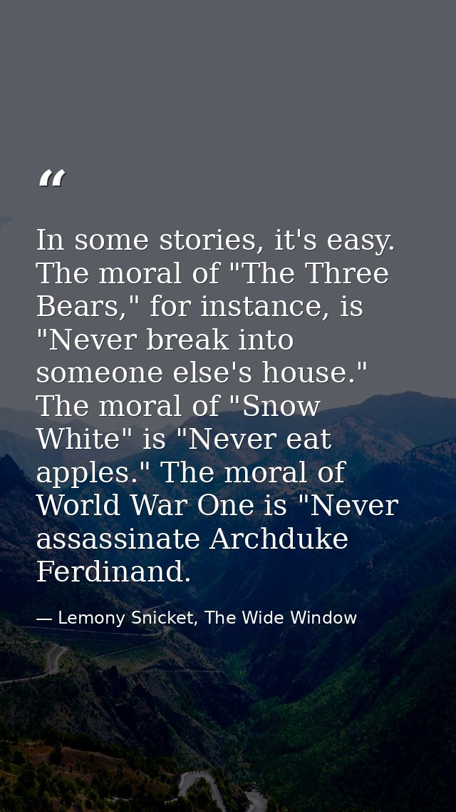 In some stories, it's easy. The moral of "The Three Bears," for instance, is "Never break into someone else's house." Th — Lemony Snicket, The Wide Window