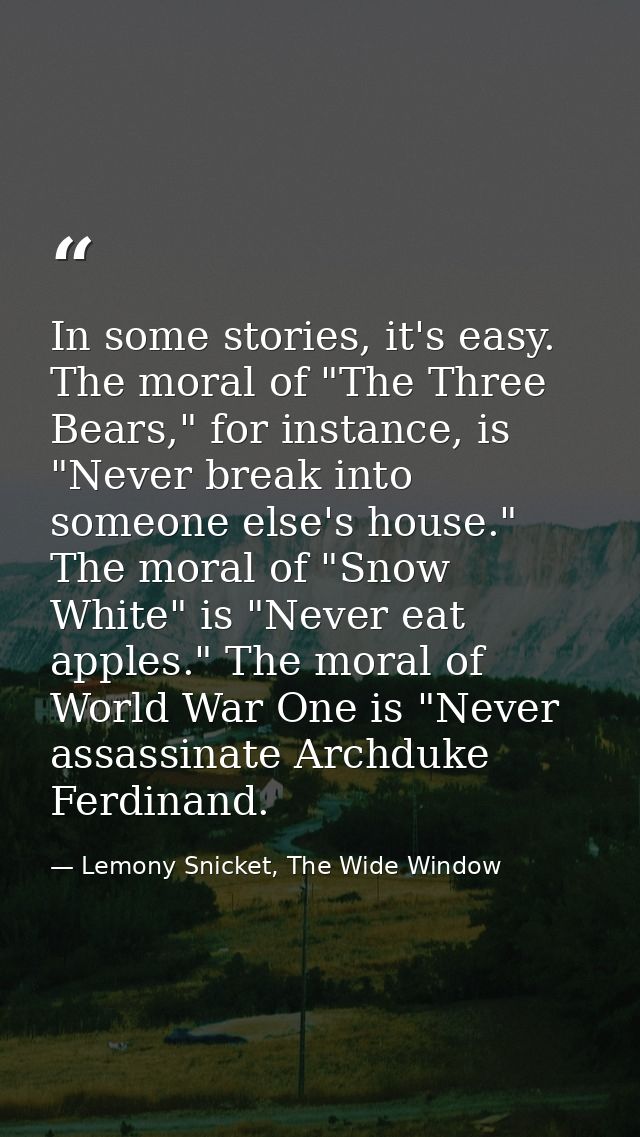 In some stories, it's easy. The moral of "The Three Bears," for instance, is "Never break into someone else's house." Th — Lemony Snicket, The Wide Window