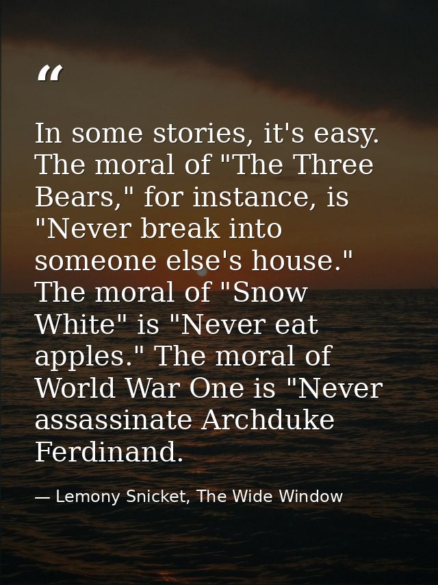 In some stories, it's easy. The moral of "The Three Bears," for instance, is "Never break into someone else's house." Th — Lemony Snicket, The Wide Window
