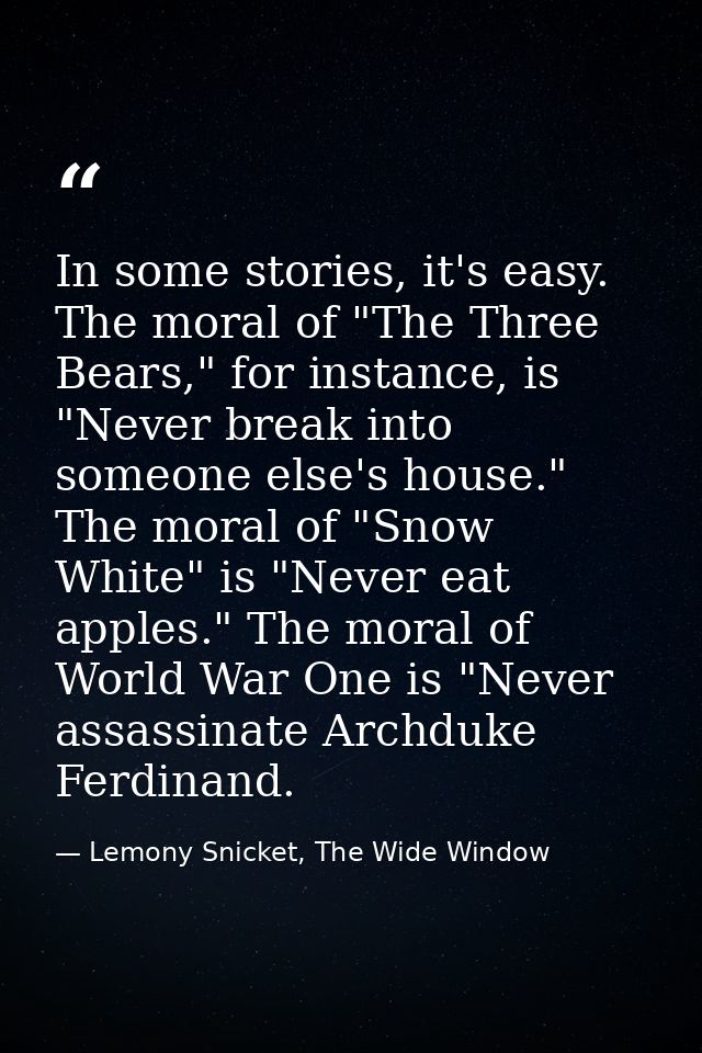 In some stories, it's easy. The moral of "The Three Bears," for instance, is "Never break into someone else's house." Th — Lemony Snicket, The Wide Window