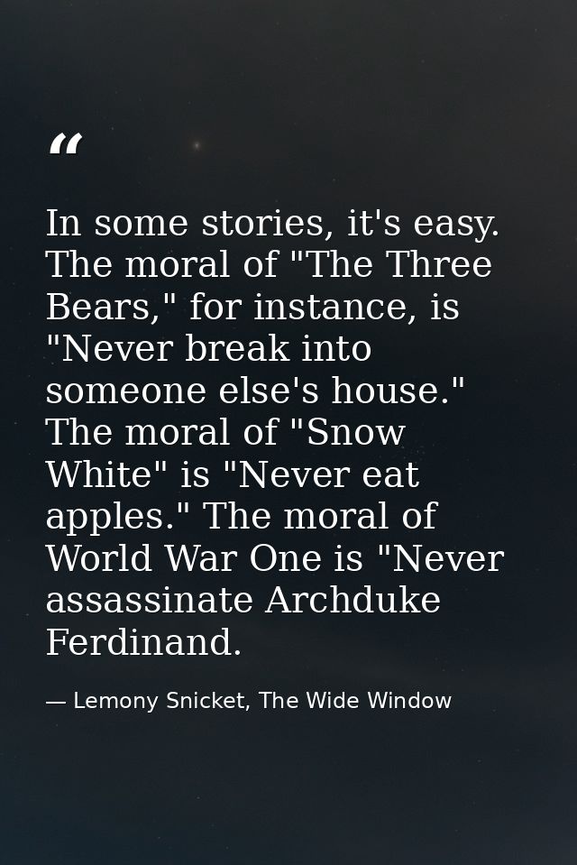 In some stories, it's easy. The moral of "The Three Bears," for instance, is "Never break into someone else's house." Th — Lemony Snicket, The Wide Window