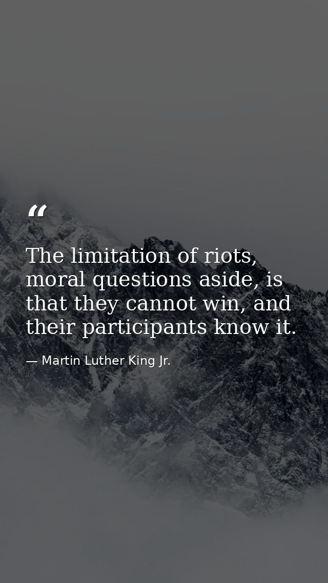 The limitation of riots, moral questions aside, is that they cannot win, and their participants know it. — Martin Luther King Jr.