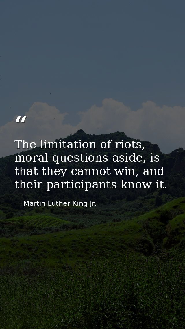 The limitation of riots, moral questions aside, is that they cannot win, and their participants know it. — Martin Luther King Jr.