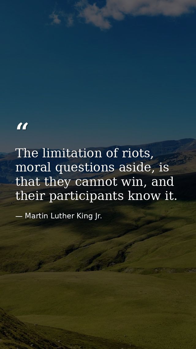 The limitation of riots, moral questions aside, is that they cannot win, and their participants know it. — Martin Luther King Jr.