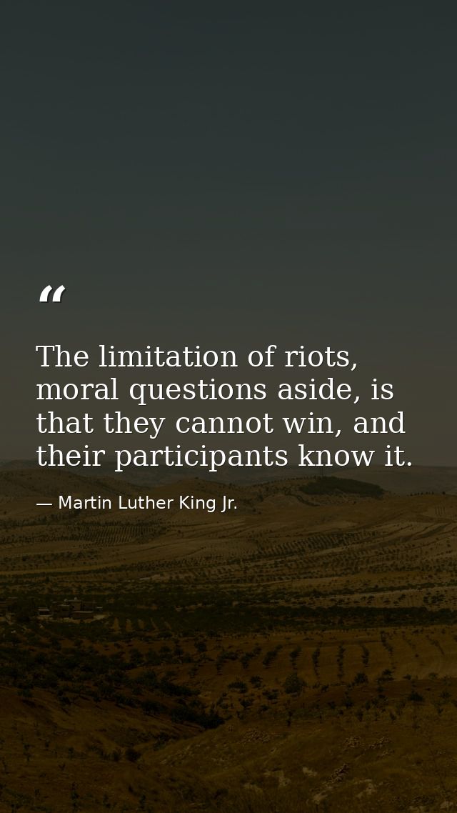 The limitation of riots, moral questions aside, is that they cannot win, and their participants know it. — Martin Luther King Jr.