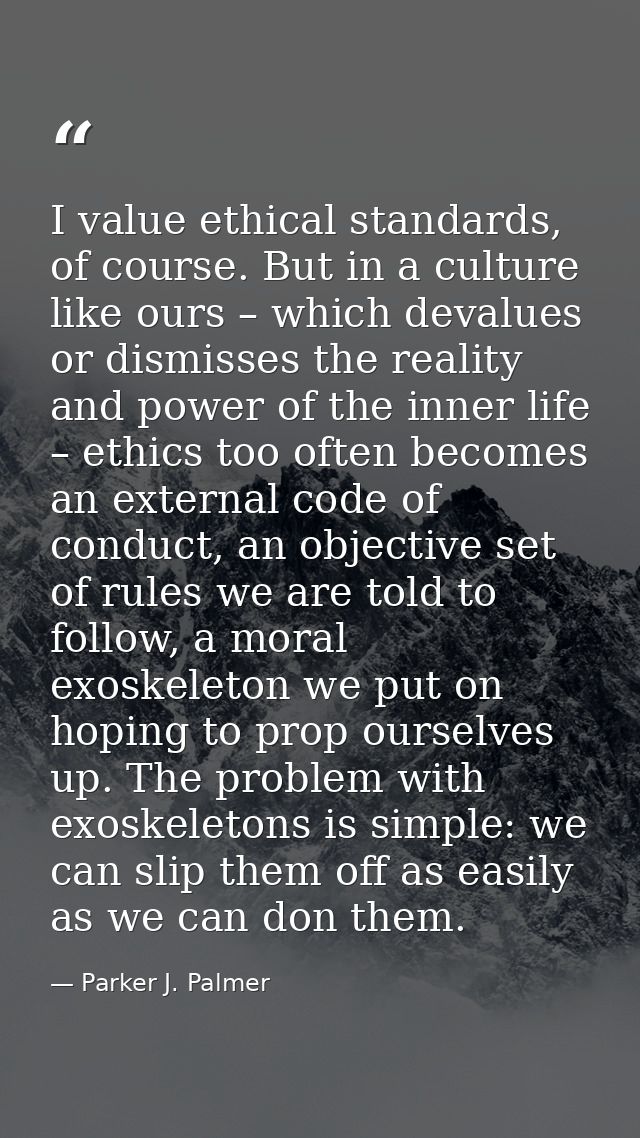 I value ethical standards, of course. But in a culture like ours – which devalues or dismisses the reality and power of  — Parker J. Palmer