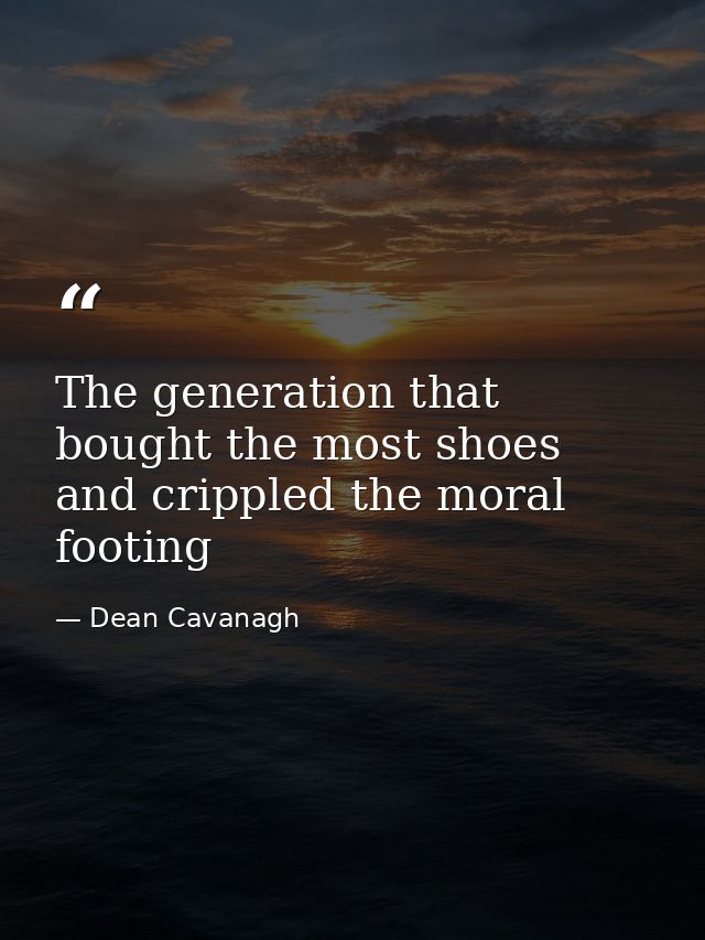 The generation that bought the most shoes and crippled the moral footing — Dean Cavanagh