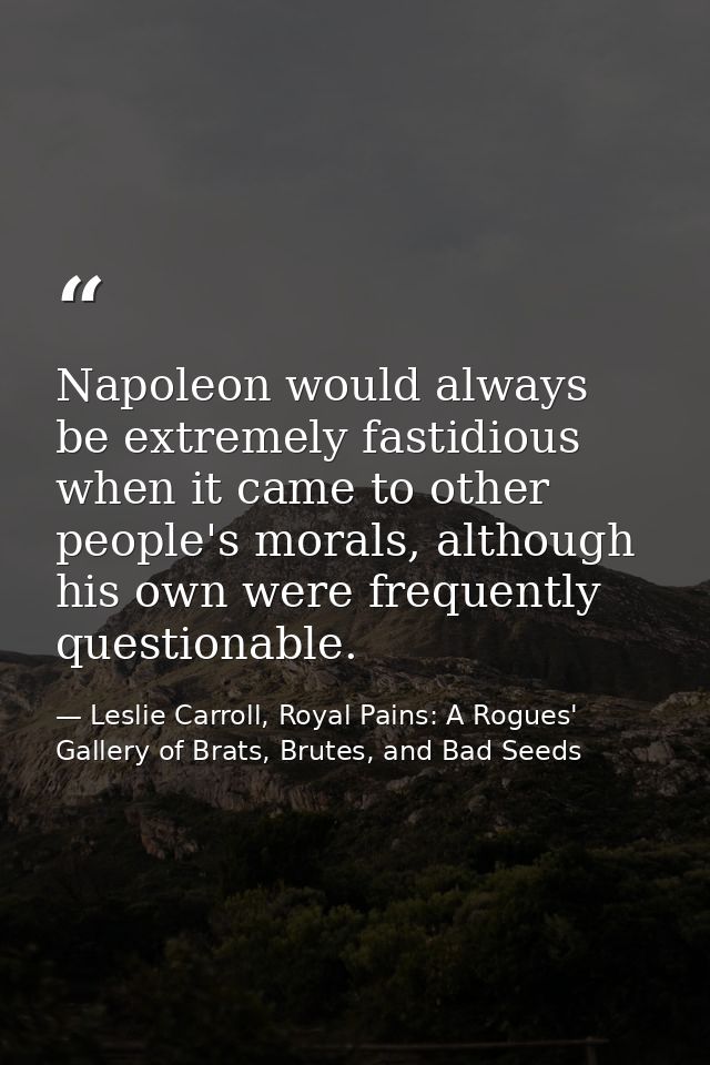 Napoleon would always be extremely fastidious when it came to other people's morals, although his own were frequently qu — Leslie Carroll, Royal Pains: A Rogues' Gallery of Brats, Brutes, and Bad Seeds