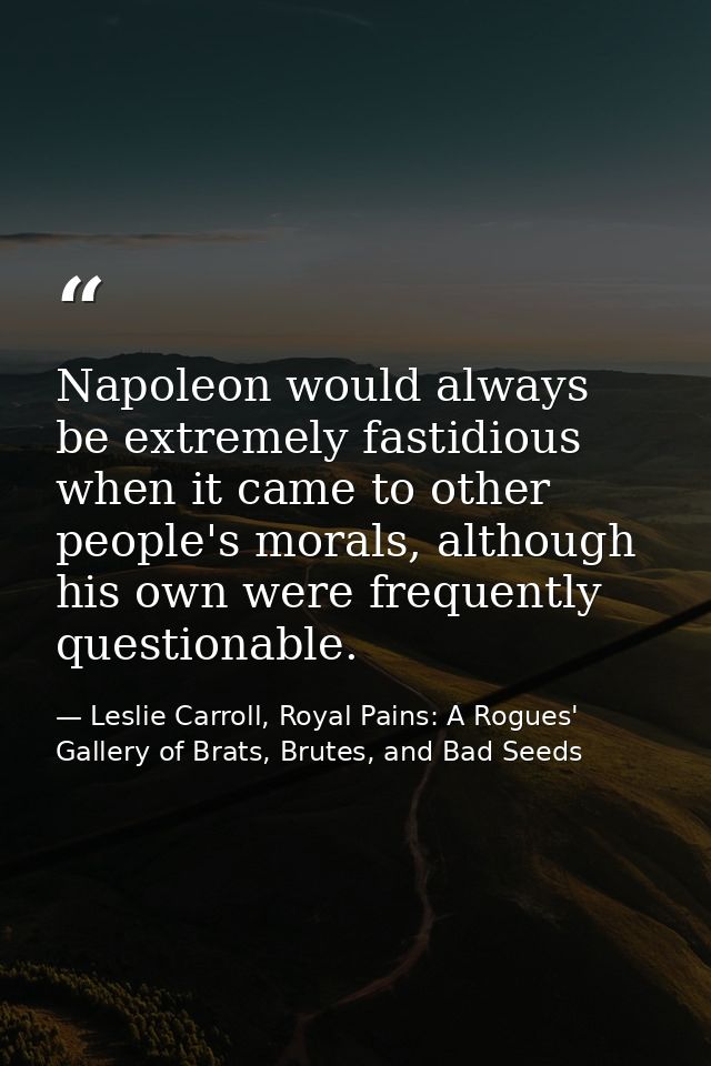 Napoleon would always be extremely fastidious when it came to other people's morals, although his own were frequently qu — Leslie Carroll, Royal Pains: A Rogues' Gallery of Brats, Brutes, and Bad Seeds