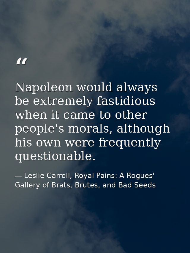 Napoleon would always be extremely fastidious when it came to other people's morals, although his own were frequently qu — Leslie Carroll, Royal Pains: A Rogues' Gallery of Brats, Brutes, and Bad Seeds