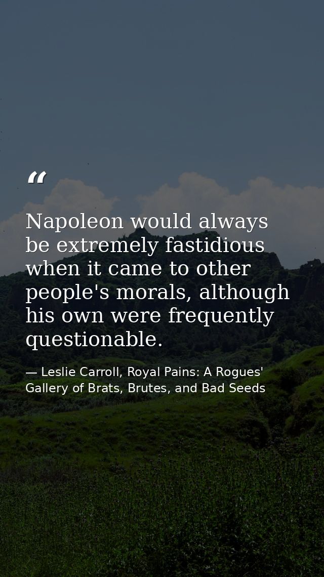 Napoleon would always be extremely fastidious when it came to other people's morals, although his own were frequently qu — Leslie Carroll, Royal Pains: A Rogues' Gallery of Brats, Brutes, and Bad Seeds