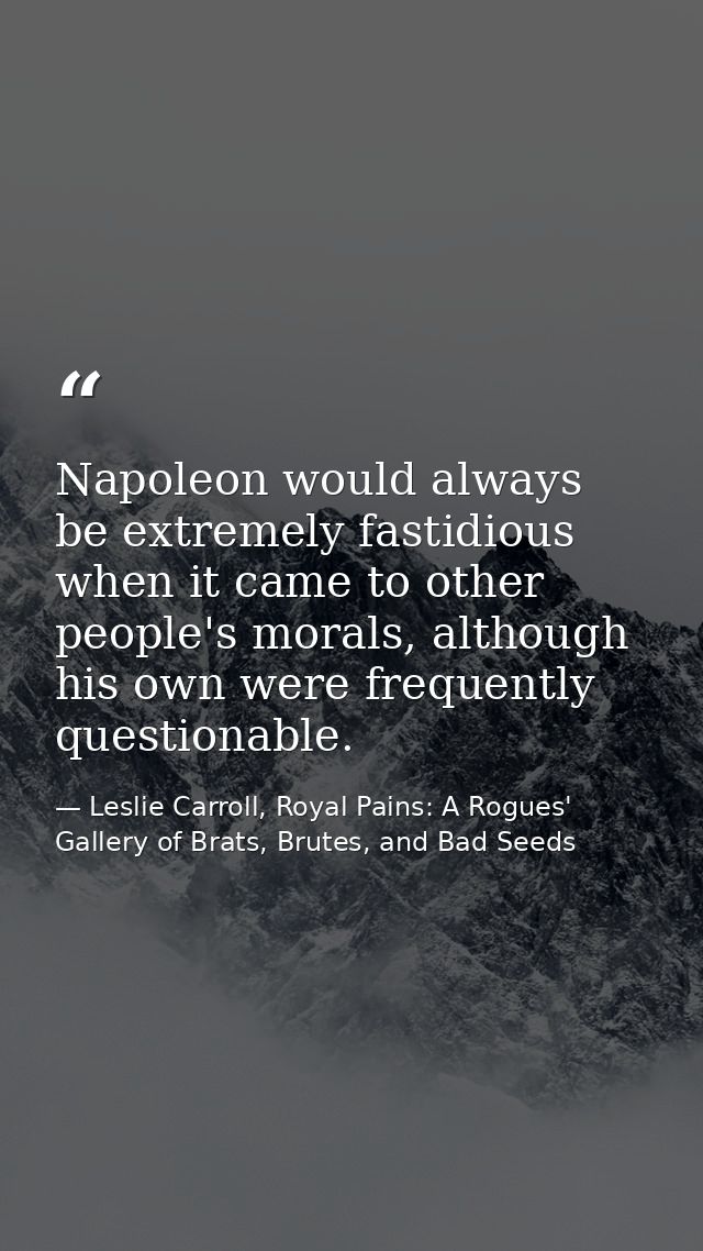 Napoleon would always be extremely fastidious when it came to other people's morals, although his own were frequently qu — Leslie Carroll, Royal Pains: A Rogues' Gallery of Brats, Brutes, and Bad Seeds