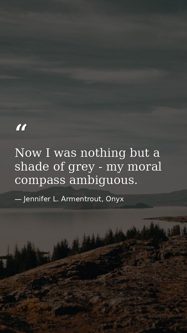 Now I was nothing but a shade of grey - my moral compass ambiguous. — Jennifer L. Armentrout, Onyx