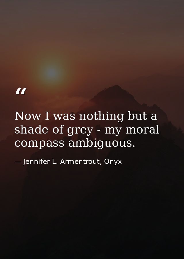 Now I was nothing but a shade of grey - my moral compass ambiguous. — Jennifer L. Armentrout, Onyx