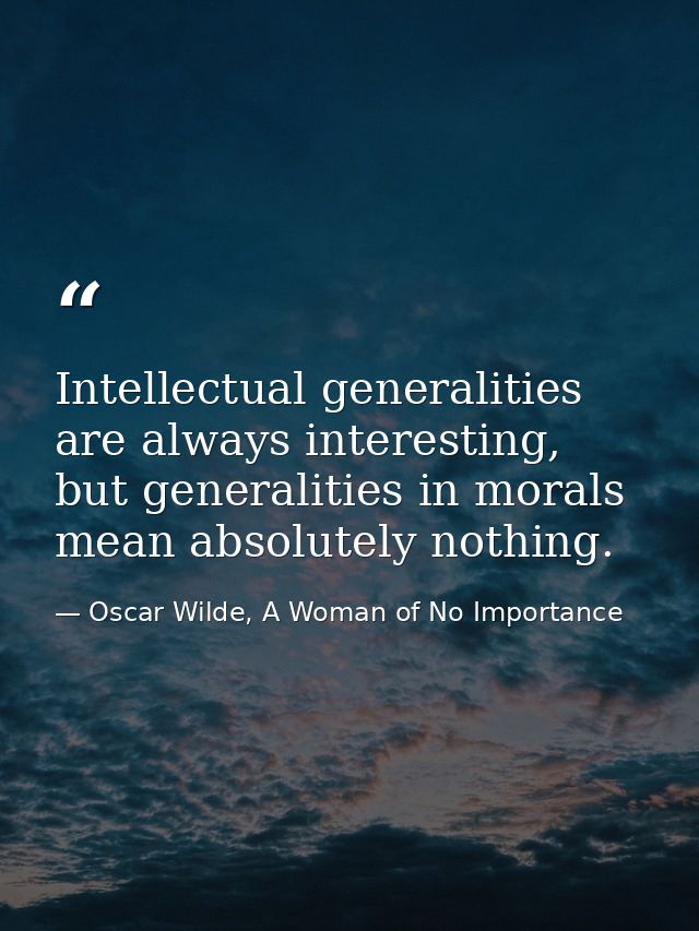 Intellectual generalities are always interesting, but generalities in morals mean absolutely nothing. — Oscar Wilde, A Woman of No Importance