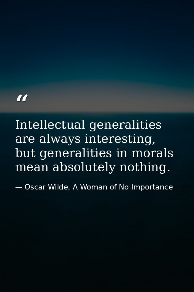 Intellectual generalities are always interesting, but generalities in morals mean absolutely nothing. — Oscar Wilde, A Woman of No Importance