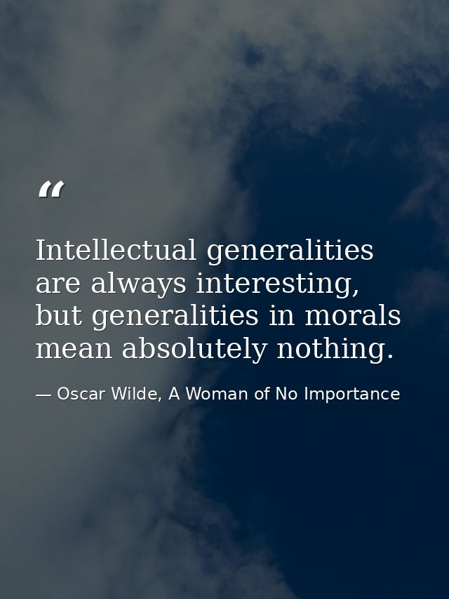 Intellectual generalities are always interesting, but generalities in morals mean absolutely nothing. — Oscar Wilde, A Woman of No Importance