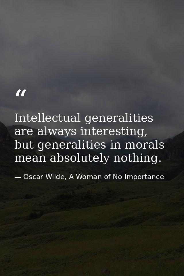 Intellectual generalities are always interesting, but generalities in morals mean absolutely nothing. — Oscar Wilde, A Woman of No Importance