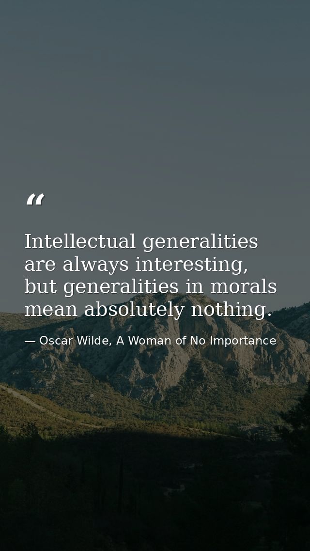 Intellectual generalities are always interesting, but generalities in morals mean absolutely nothing. — Oscar Wilde, A Woman of No Importance