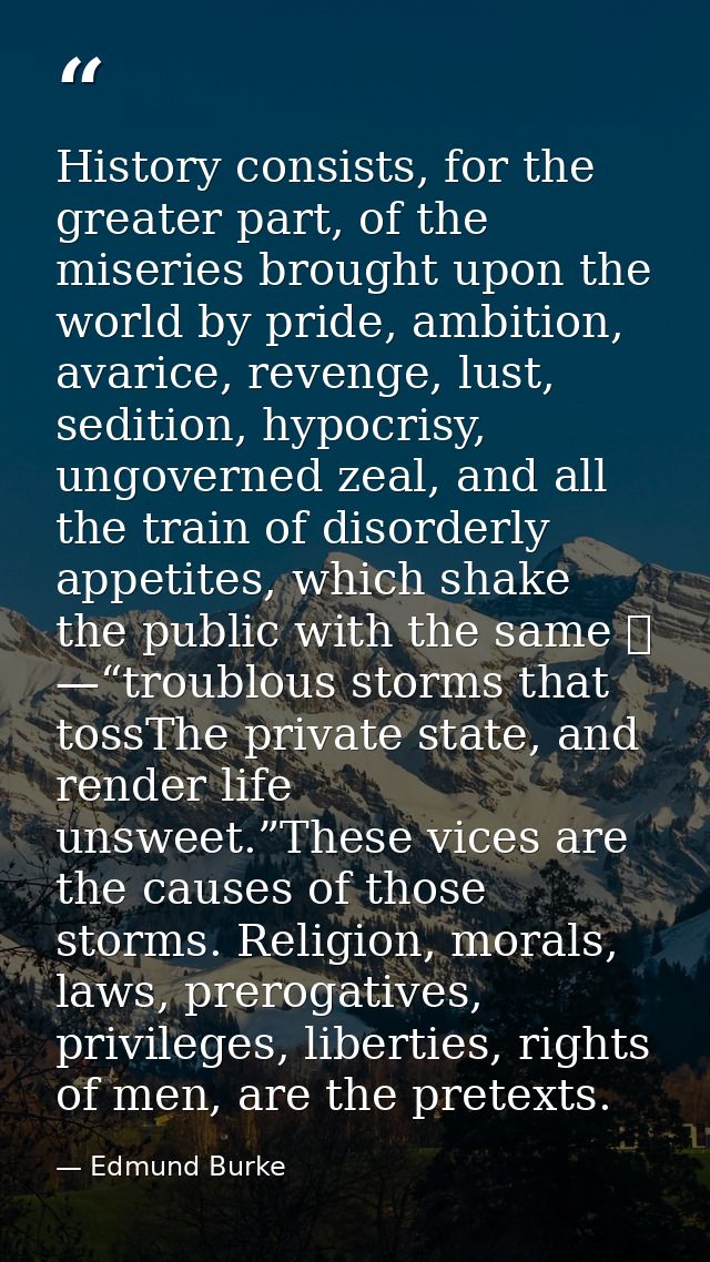 History consists, for the greater part, of the miseries brought upon the world by pride, ambition, avarice, revenge, lus — Edmund Burke