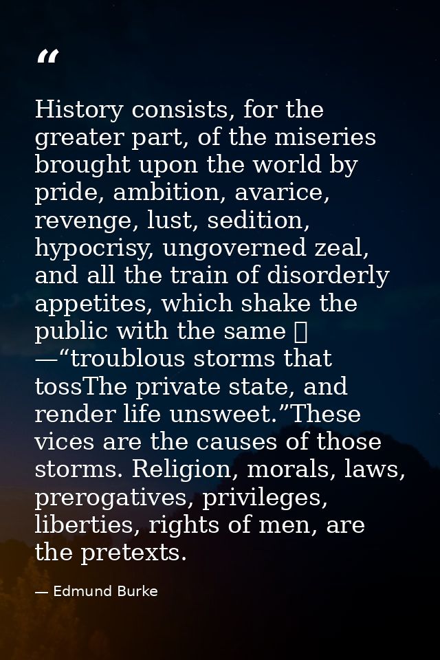 History consists, for the greater part, of the miseries brought upon the world by pride, ambition, avarice, revenge, lus — Edmund Burke