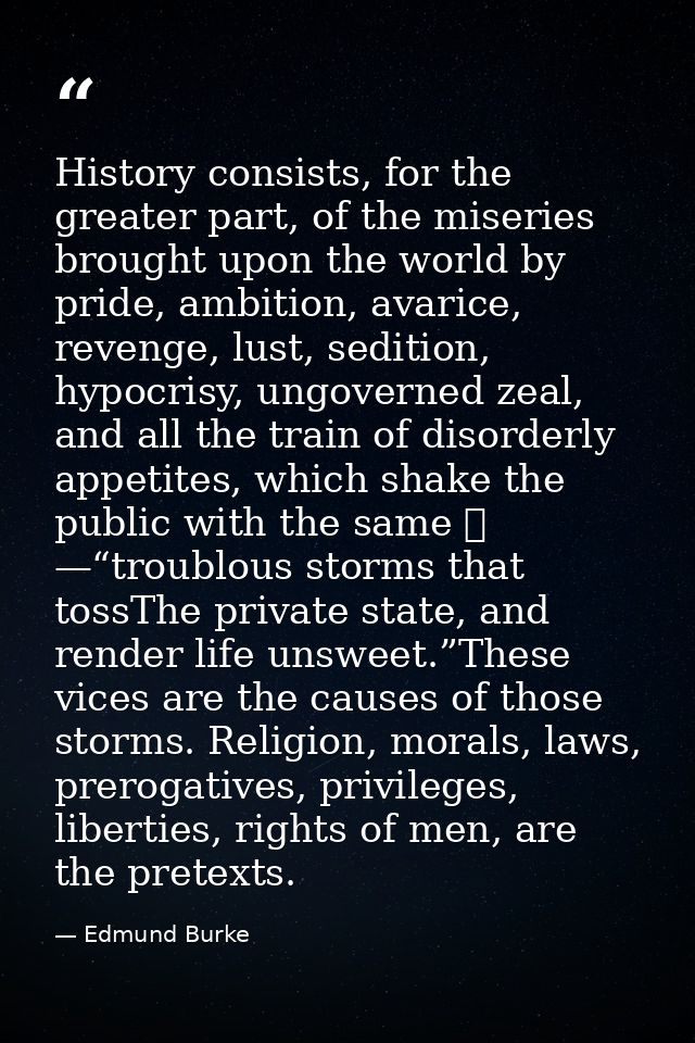 History consists, for the greater part, of the miseries brought upon the world by pride, ambition, avarice, revenge, lus — Edmund Burke