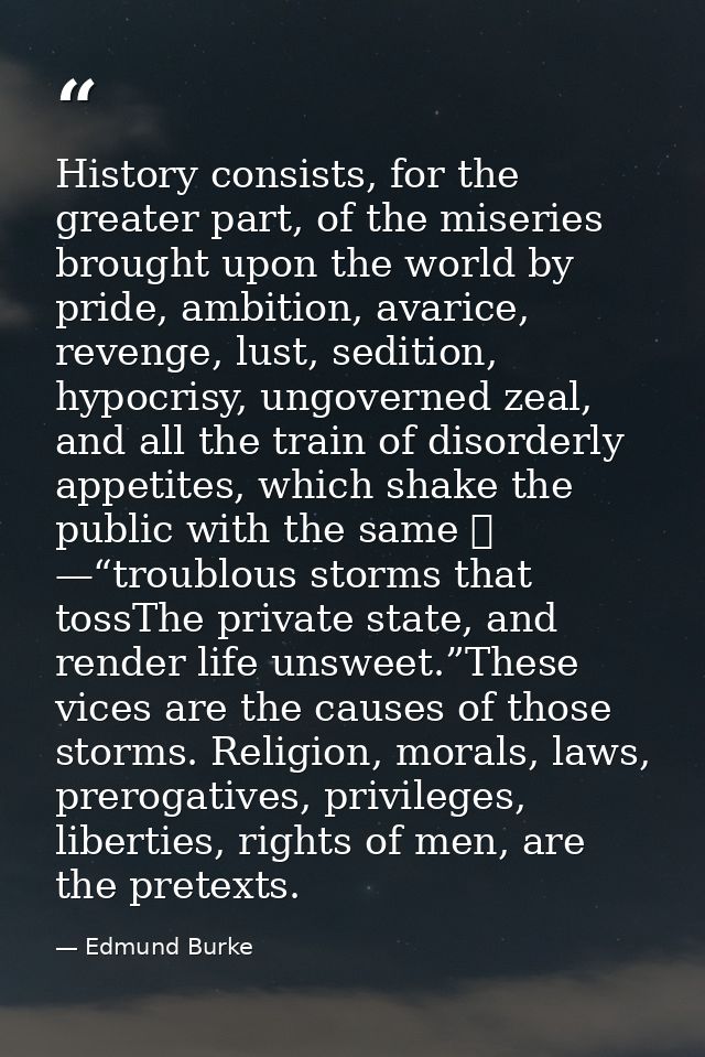 History consists, for the greater part, of the miseries brought upon the world by pride, ambition, avarice, revenge, lus — Edmund Burke