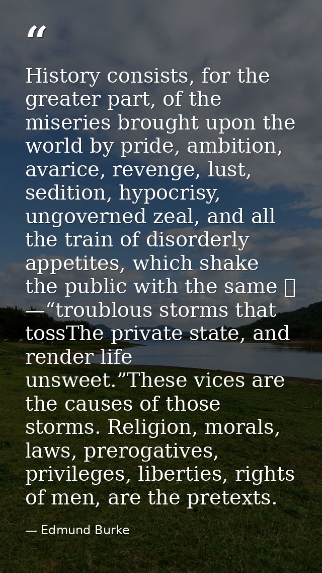History consists, for the greater part, of the miseries brought upon the world by pride, ambition, avarice, revenge, lus — Edmund Burke
