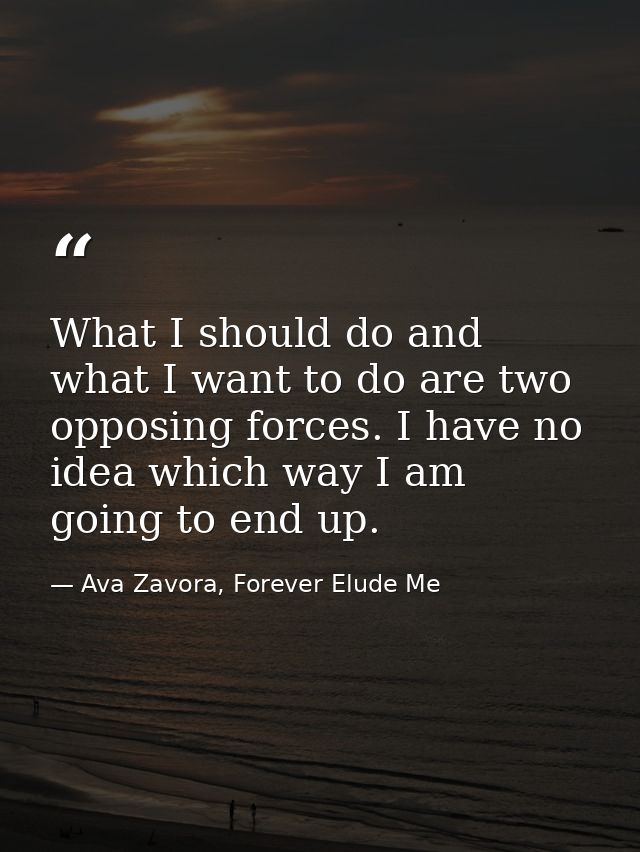 What I should do and what I want to do are two opposing forces. I have no idea which way I am going to end up. — Ava Zavora, Forever Elude Me