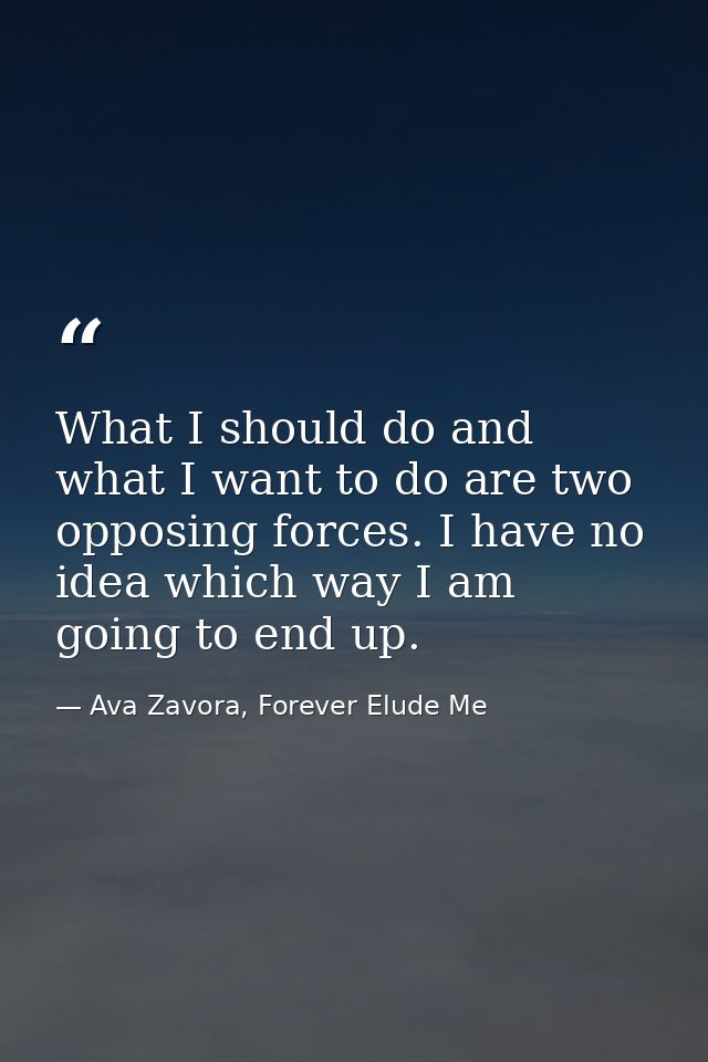 What I should do and what I want to do are two opposing forces. I have no idea which way I am going to end up. — Ava Zavora, Forever Elude Me