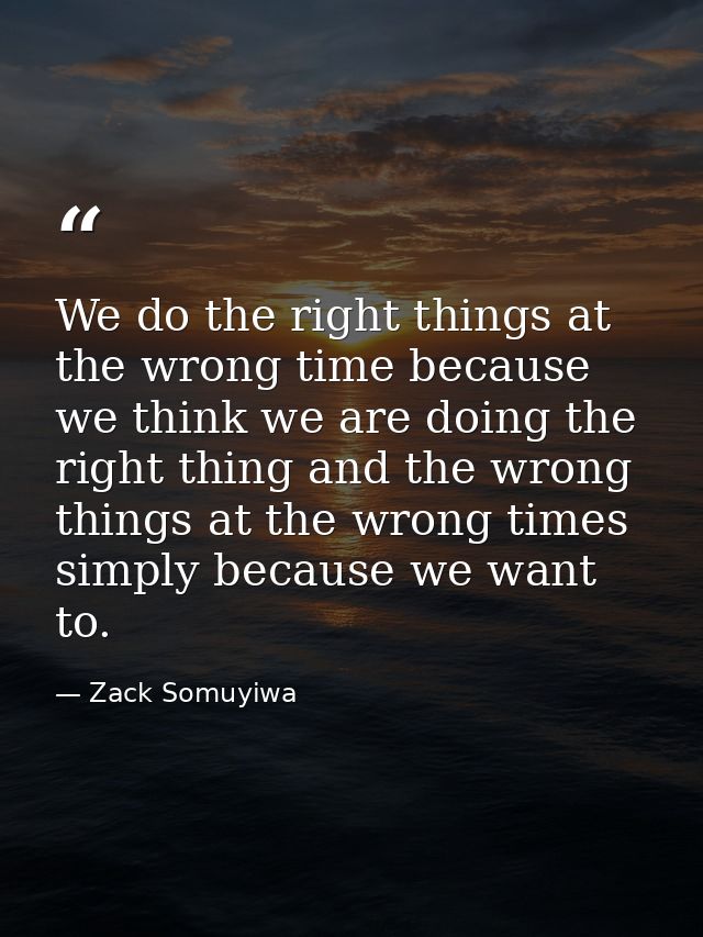 We do the right things at the wrong time because we think we are doing the right thing and the wrong things at the wrong — Zack Somuyiwa