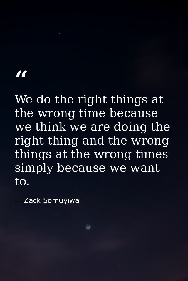 We do the right things at the wrong time because we think we are doing the right thing and the wrong things at the wrong — Zack Somuyiwa