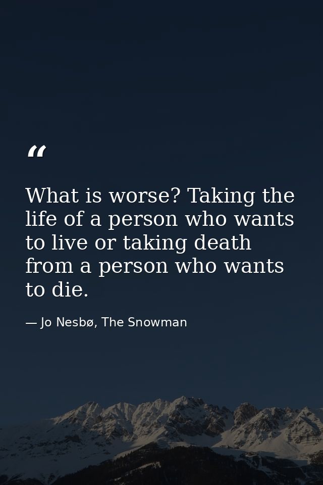 What is worse? Taking the life of a person who wants to live or taking death from a person who wants to die. — Jo Nesbø, The Snowman