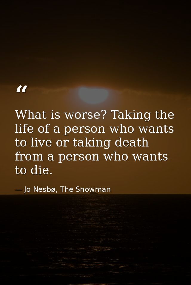 What is worse? Taking the life of a person who wants to live or taking death from a person who wants to die. — Jo Nesbø, The Snowman