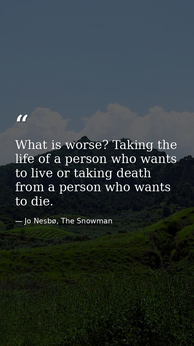 What is worse? Taking the life of a person who wants to live or taking death from a person who wants to die. — Jo Nesbø, The Snowman