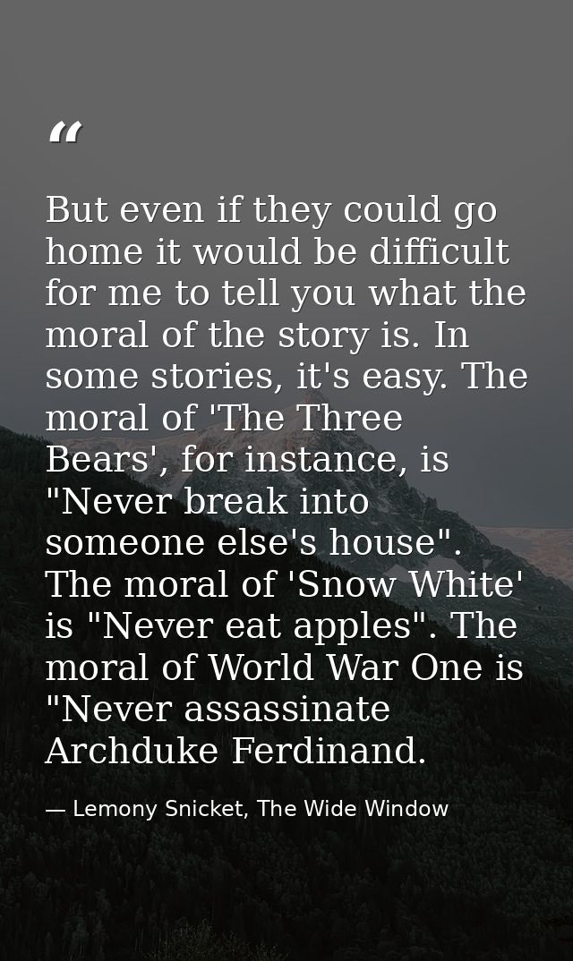 But even if they could go home it would be difficult for me to tell you what the moral of the story is. In some stories, — Lemony Snicket, The Wide Window