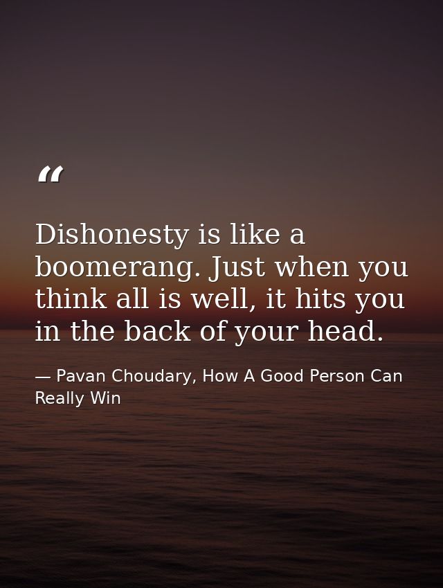 Dishonesty is like a boomerang. Just when you think all is well, it hits you in the back of your head. — Pavan Choudary, How A Good Person Can Really Win