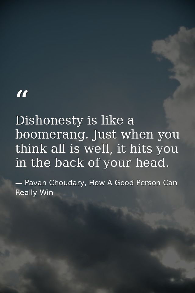 Dishonesty is like a boomerang. Just when you think all is well, it hits you in the back of your head. — Pavan Choudary, How A Good Person Can Really Win