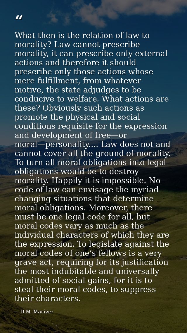 What then is the relation of law to morality? Law cannot prescribe morality, it can prescribe only external actions and  — R.M. Maciver