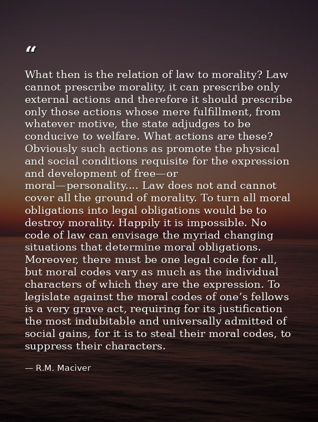 What then is the relation of law to morality? Law cannot prescribe morality, it can prescribe only external actions and  — R.M. Maciver
