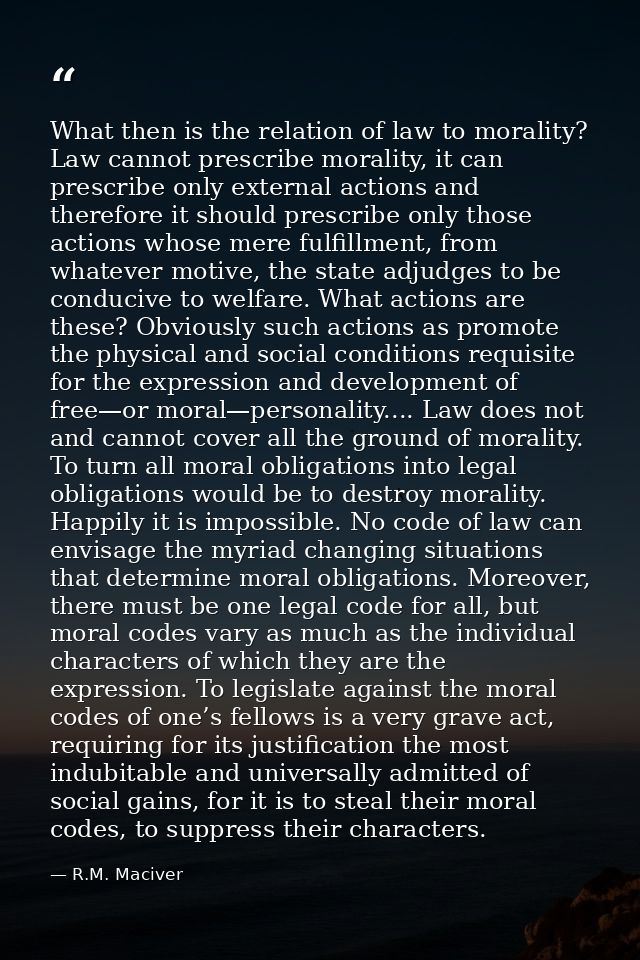 What then is the relation of law to morality? Law cannot prescribe morality, it can prescribe only external actions and  — R.M. Maciver