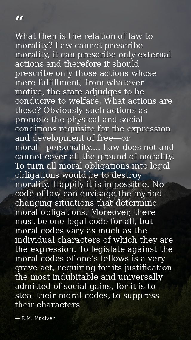 What then is the relation of law to morality? Law cannot prescribe morality, it can prescribe only external actions and  — R.M. Maciver