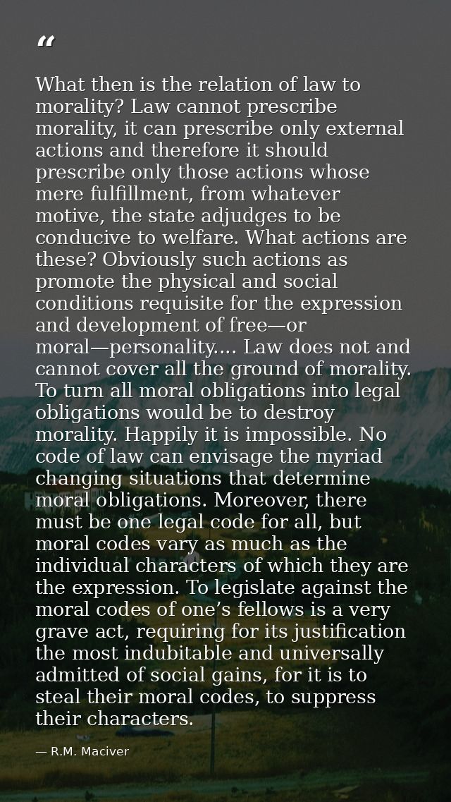 What then is the relation of law to morality? Law cannot prescribe morality, it can prescribe only external actions and  — R.M. Maciver