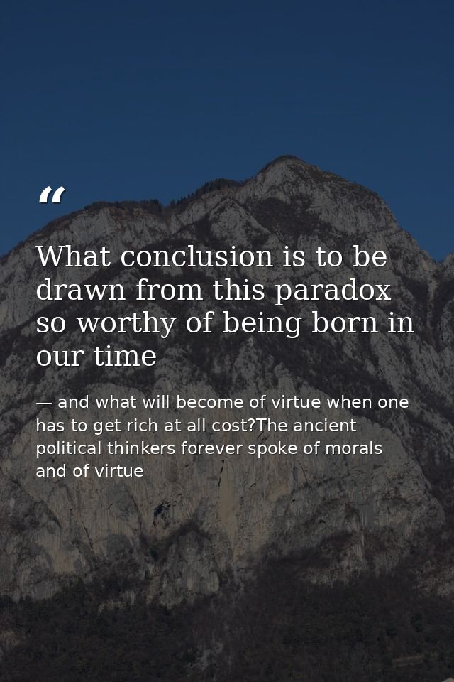 What conclusion is to be drawn from this paradox so worthy of being born in our time — and what will become of virtue when one has to get rich at all cost?The ancient political thinkers forever spoke of morals and of virtue