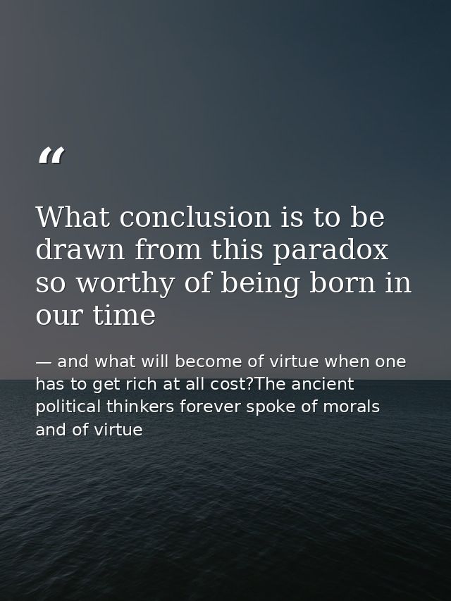 What conclusion is to be drawn from this paradox so worthy of being born in our time — and what will become of virtue when one has to get rich at all cost?The ancient political thinkers forever spoke of morals and of virtue