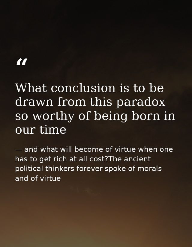 What conclusion is to be drawn from this paradox so worthy of being born in our time — and what will become of virtue when one has to get rich at all cost?The ancient political thinkers forever spoke of morals and of virtue