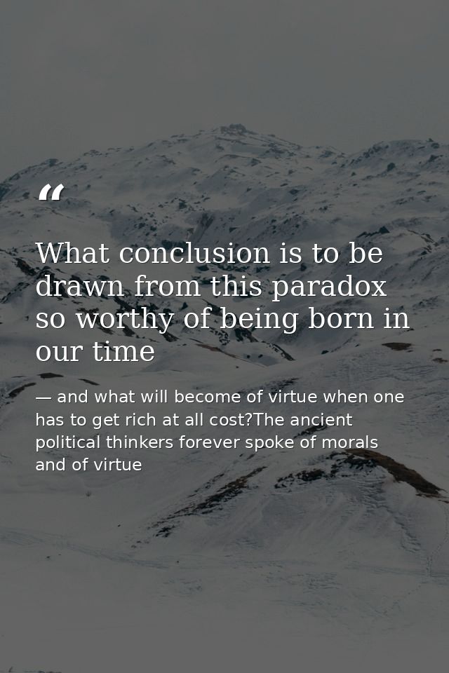 What conclusion is to be drawn from this paradox so worthy of being born in our time — and what will become of virtue when one has to get rich at all cost?The ancient political thinkers forever spoke of morals and of virtue